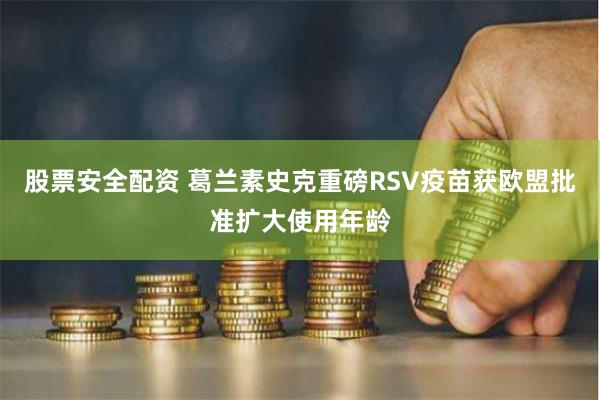 股票安全配资 葛兰素史克重磅RSV疫苗获欧盟批准扩大使用年龄