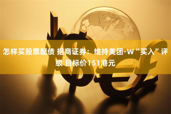 怎样买股票配债 招商证券：维持美团-W“买入”评级 目标价151港元