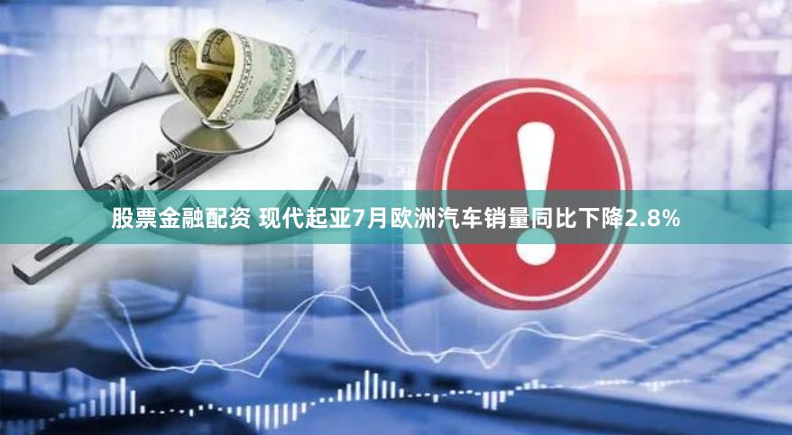 股票金融配资 现代起亚7月欧洲汽车销量同比下降2.8%