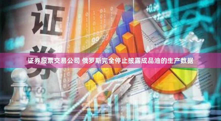 证券股票交易公司 俄罗斯完全停止披露成品油的生产数据