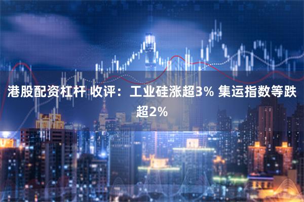 港股配资杠杆 收评：工业硅涨超3% 集运指数等跌超2%