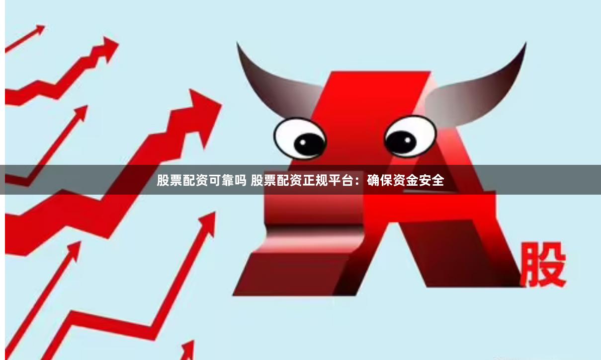 股票配资可靠吗 股票配资正规平台：确保资金安全