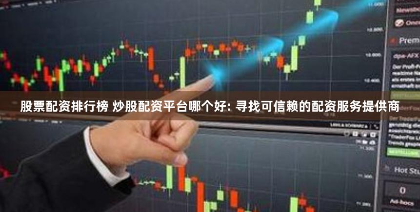 股票配资排行榜 炒股配资平台哪个好: 寻找可信赖的配资服务提供商