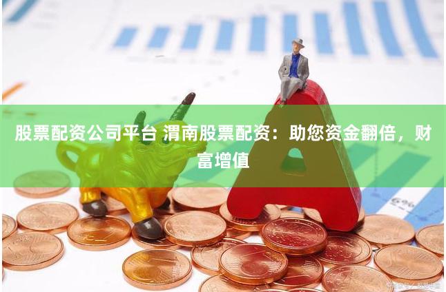 股票配资公司平台 渭南股票配资：助您资金翻倍，财富增值