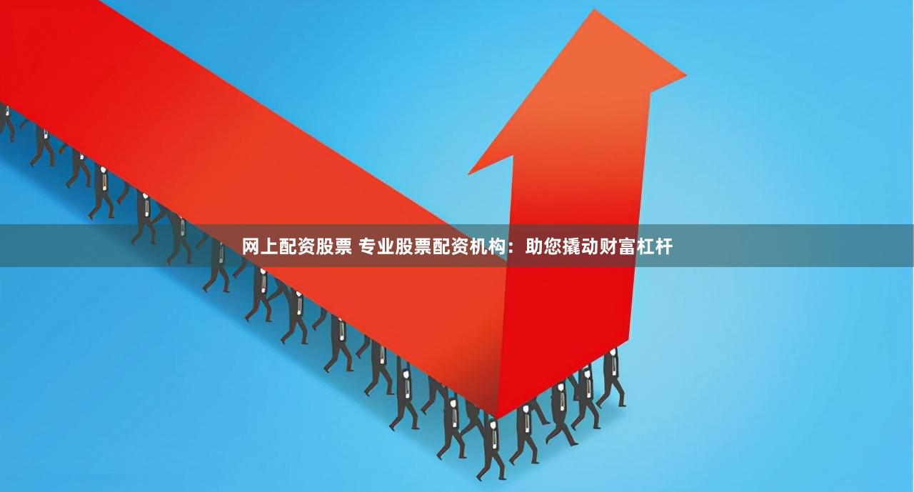 网上配资股票 专业股票配资机构：助您撬动财富杠杆