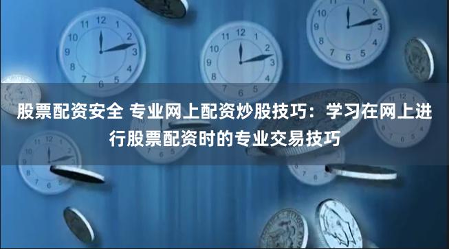 股票配资安全 专业网上配资炒股技巧：学习在网上进行股票配资时的专业交易技巧