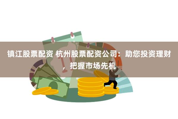 镇江股票配资 杭州股票配资公司：助您投资理财，把握市场先机