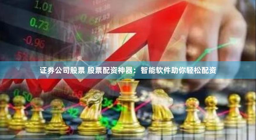 证券公司股票 股票配资神器：智能软件助你轻松配资