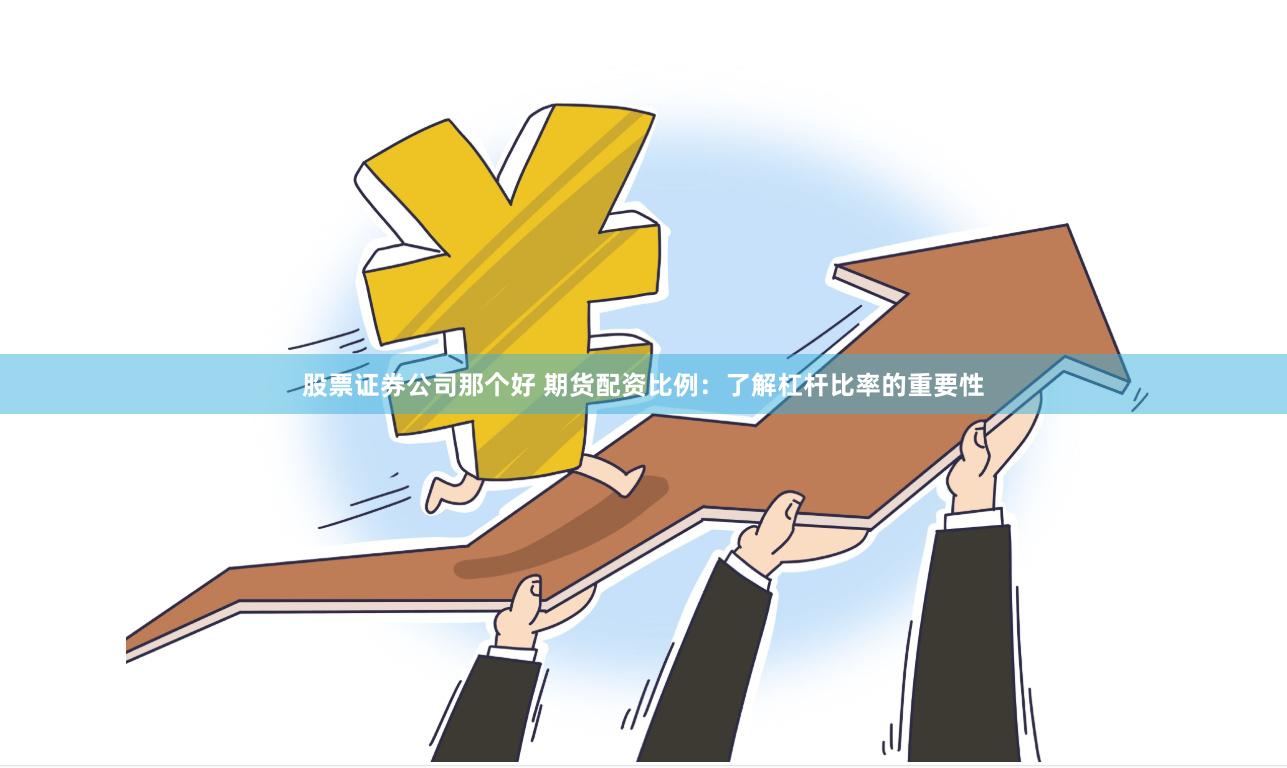 股票证券公司那个好 期货配资比例：了解杠杆比率的重要性