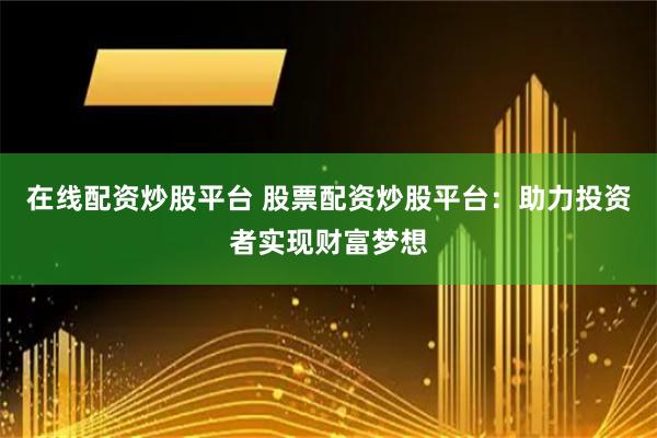 在线配资炒股平台 股票配资炒股平台：助力投资者实现财富梦想