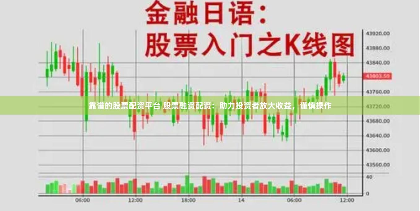 靠谱的股票配资平台 股票融资配资：助力投资者放大收益，谨慎操作