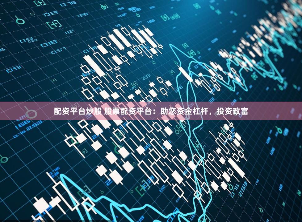 配资平台炒股 股票配资平台：助您资金杠杆，投资致富