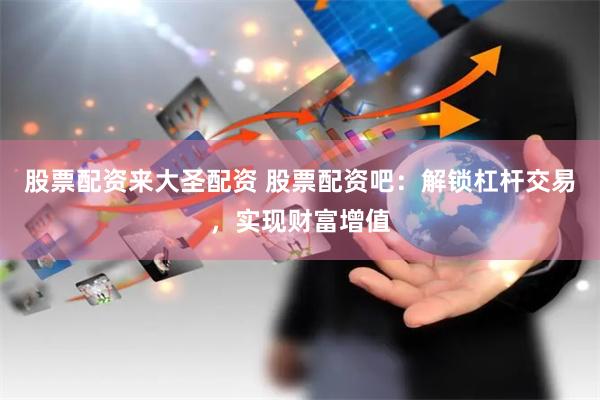 股票配资来大圣配资 股票配资吧：解锁杠杆交易，实现财富增值