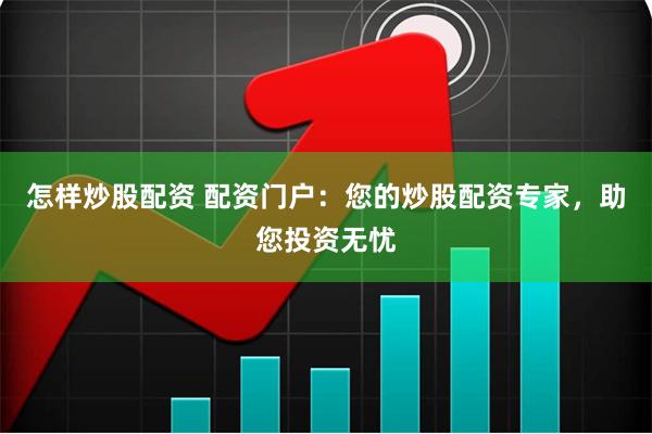 怎样炒股配资 配资门户：您的炒股配资专家，助您投资无忧