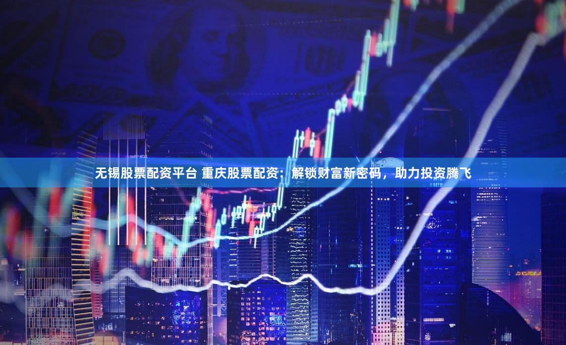 无锡股票配资平台 重庆股票配资：解锁财富新密码，助力投资腾飞