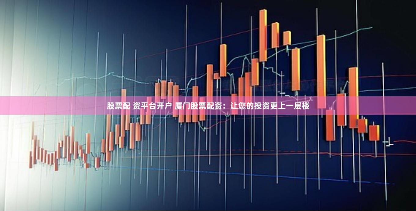 股票配 资平台开户 厦门股票配资：让您的投资更上一层楼