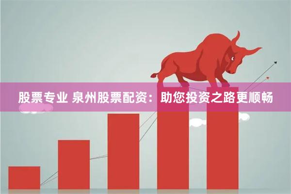 股票专业 泉州股票配资：助您投资之路更顺畅