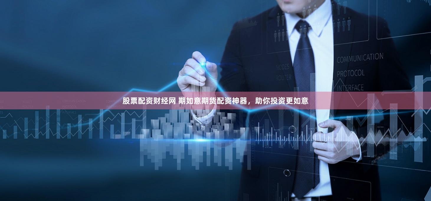 股票配资财经网 期如意期货配资神器，助你投资更如意