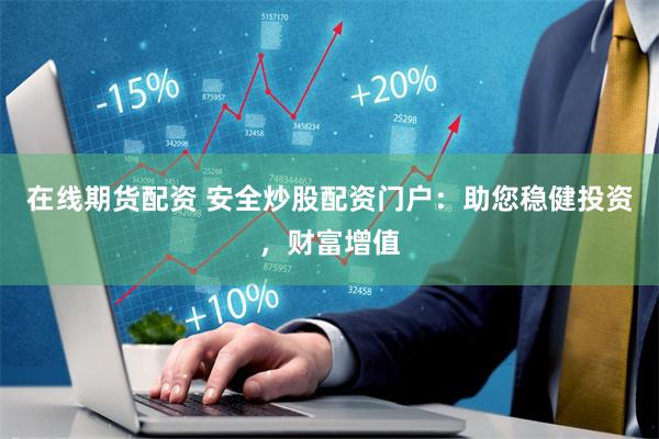 在线期货配资 安全炒股配资门户：助您稳健投资，财富增值