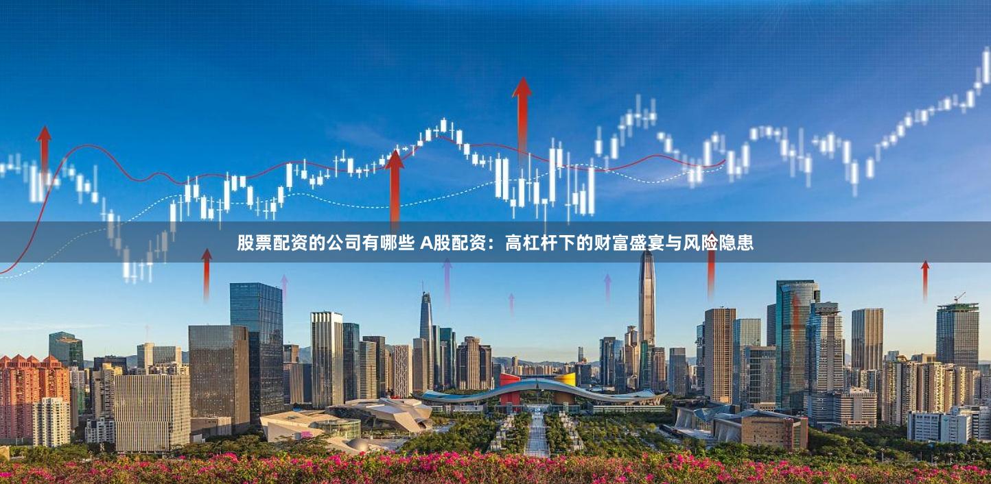 股票配资的公司有哪些 A股配资：高杠杆下的财富盛宴与风险隐患
