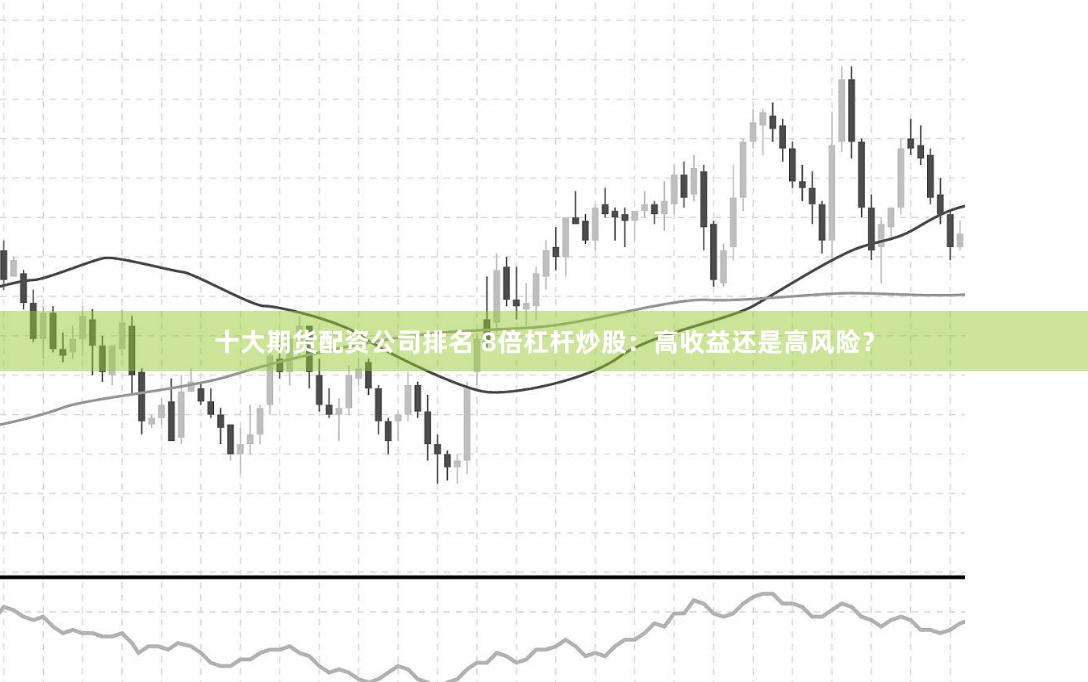 十大期货配资公司排名 8倍杠杆炒股：高收益还是高风险？