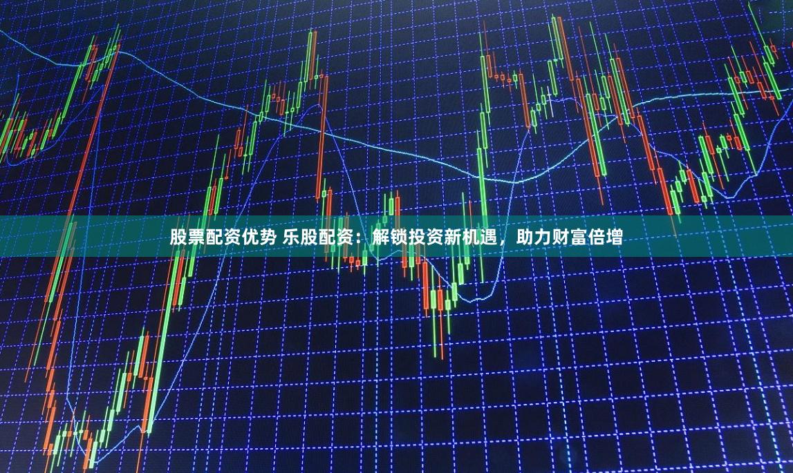 股票配资优势 乐股配资：解锁投资新机遇，助力财富倍增