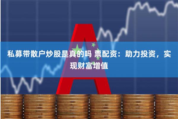 私募带散户炒股是真的吗 票配资：助力投资，实现财富增值