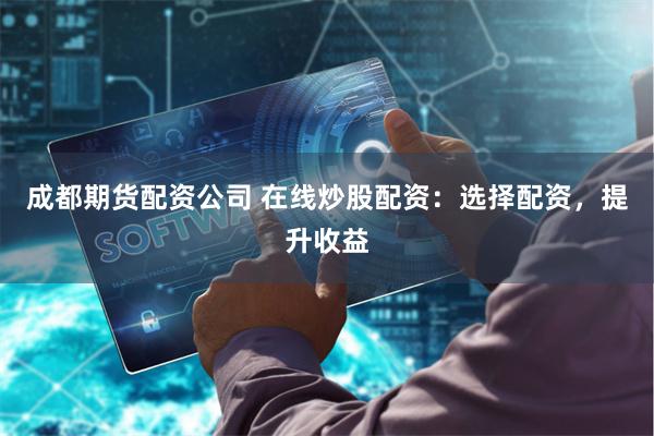 成都期货配资公司 在线炒股配资：选择配资，提升收益