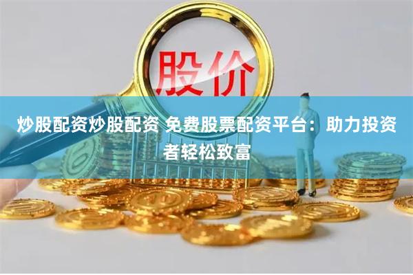 炒股配资炒股配资 免费股票配资平台：助力投资者轻松致富