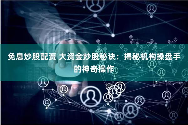 免息炒股配资 大资金炒股秘诀：揭秘机构操盘手的神奇操作