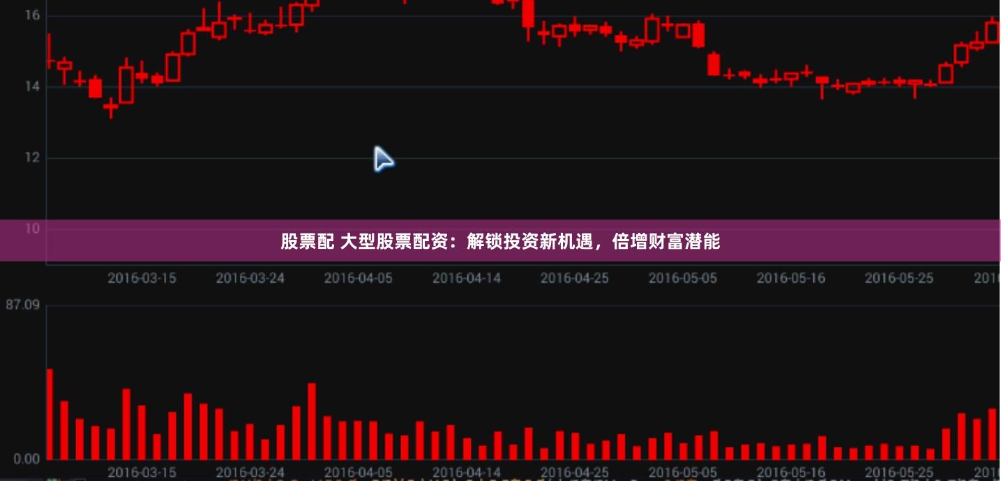 股票配 大型股票配资：解锁投资新机遇，倍增财富潜能