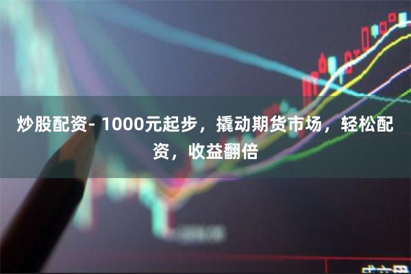 炒股配资- 1000元起步，撬动期货市场，轻松配资，收益翻倍