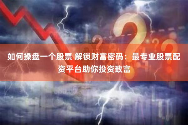 如何操盘一个股票 解锁财富密码：最专业股票配资平台助你投资致富