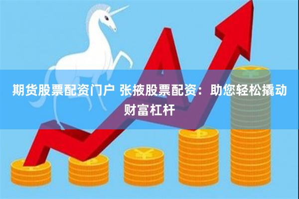 期货股票配资门户 张掖股票配资：助您轻松撬动财富杠杆
