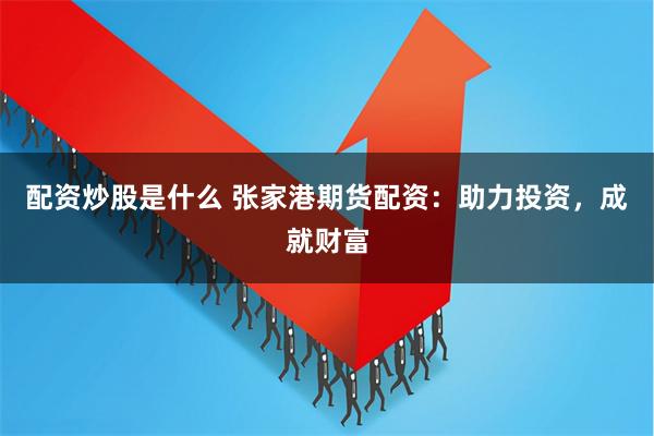 配资炒股是什么 张家港期货配资：助力投资，成就财富