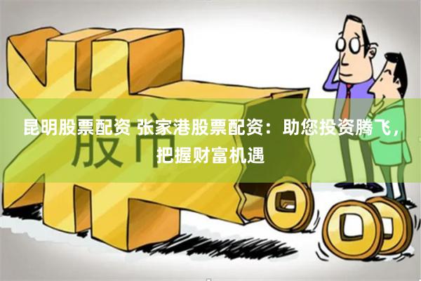 昆明股票配资 张家港股票配资：助您投资腾飞，把握财富机遇