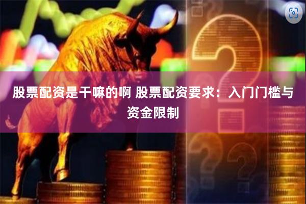 股票配资是干嘛的啊 股票配资要求：入门门槛与资金限制