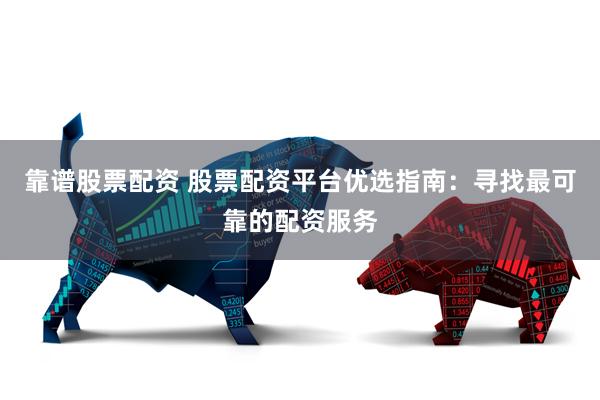 靠谱股票配资 股票配资平台优选指南：寻找最可靠的配资服务