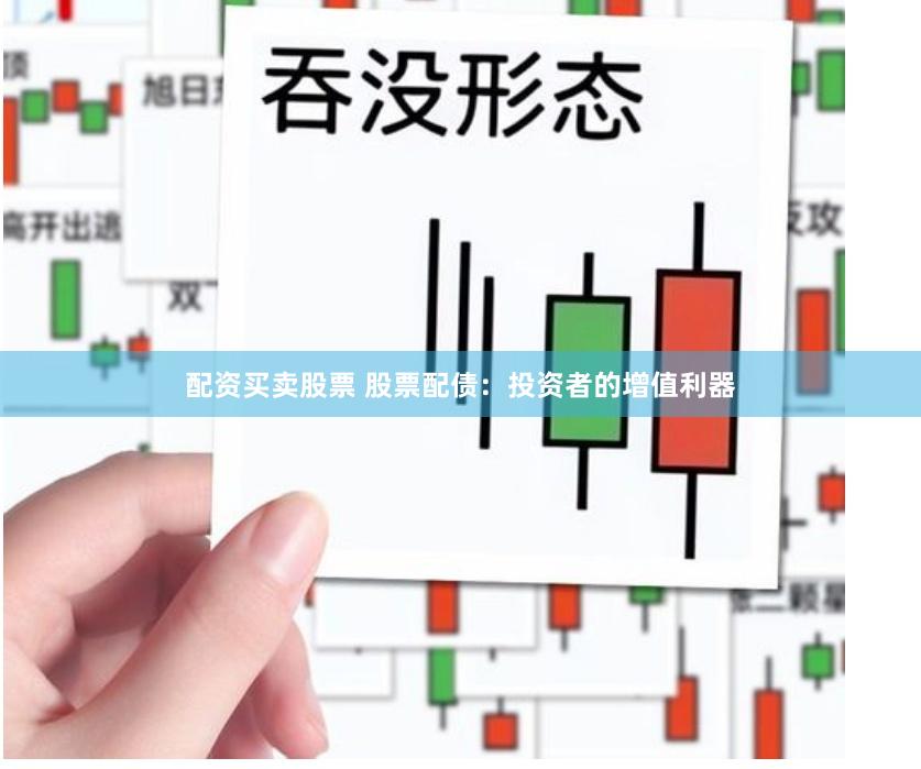 配资买卖股票 股票配债：投资者的增值利器