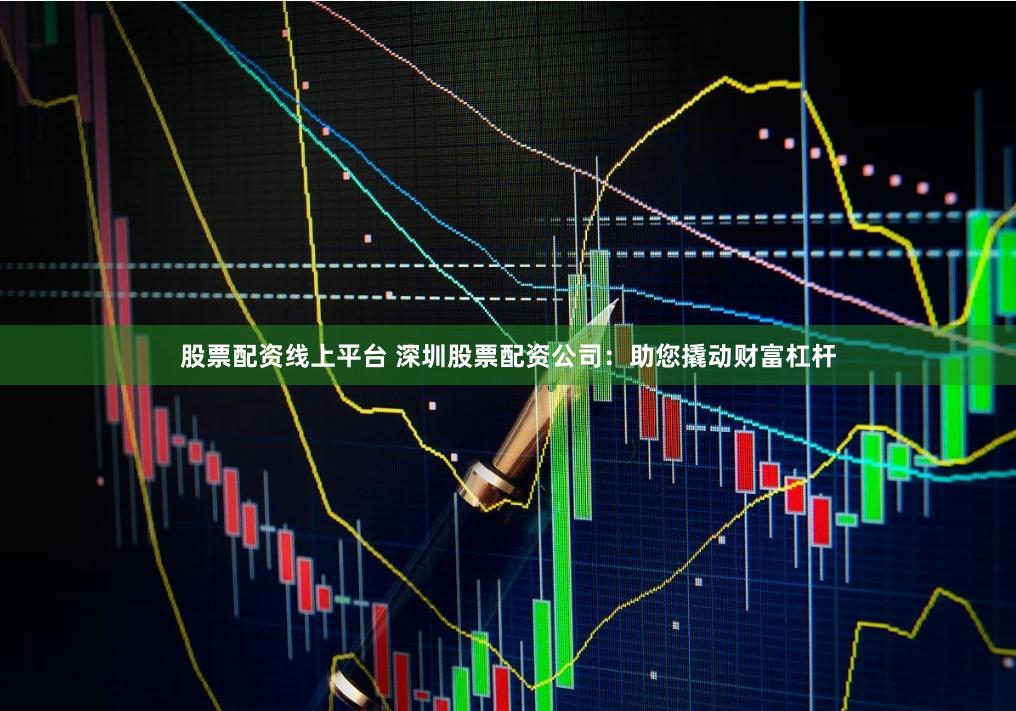 股票配资线上平台 深圳股票配资公司：助您撬动财富杠杆