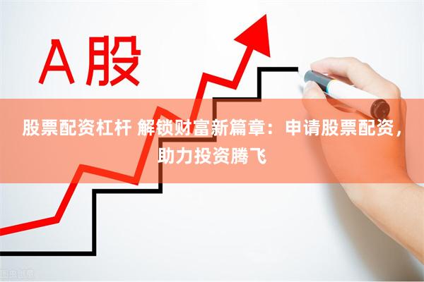股票配资杠杆 解锁财富新篇章：申请股票配资，助力投资腾飞