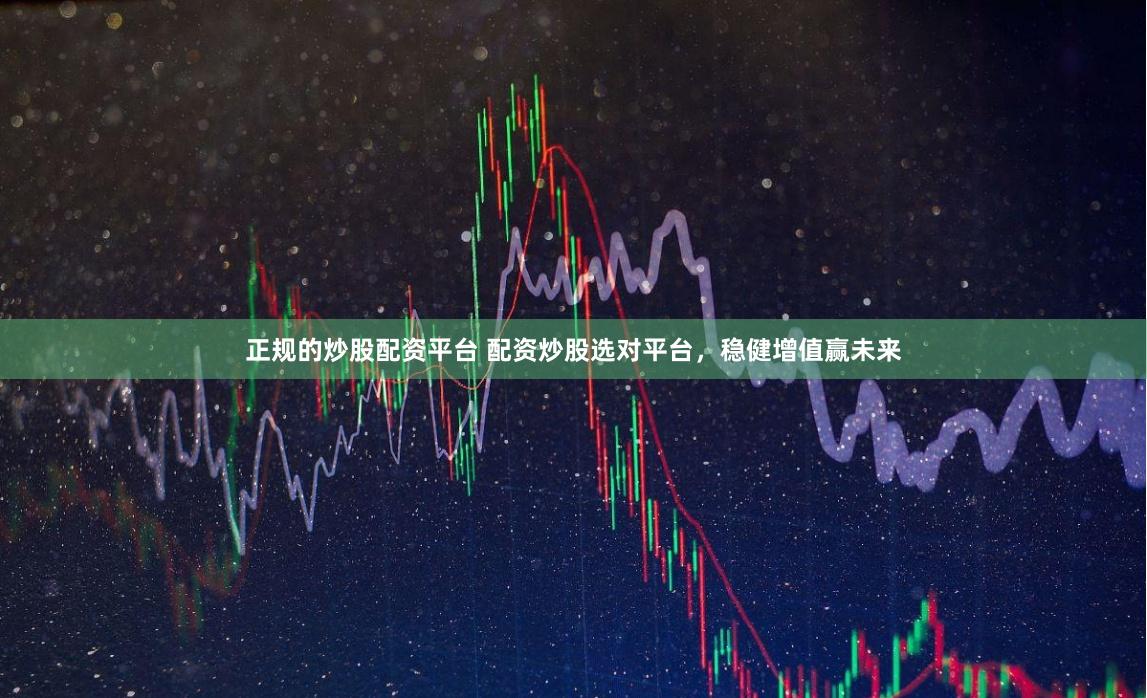 正规的炒股配资平台 配资炒股选对平台，稳健增值赢未来