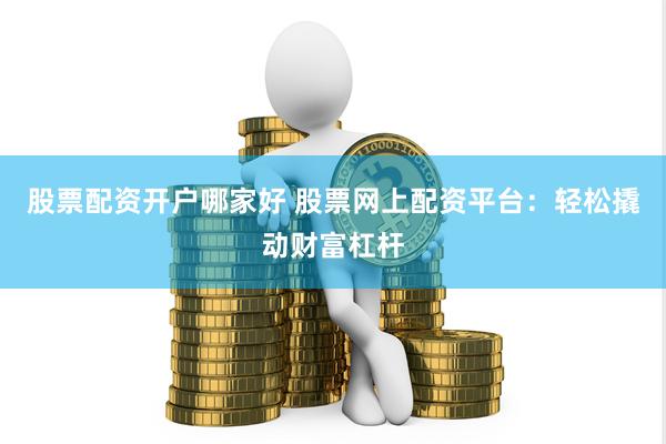 股票配资开户哪家好 股票网上配资平台：轻松撬动财富杠杆