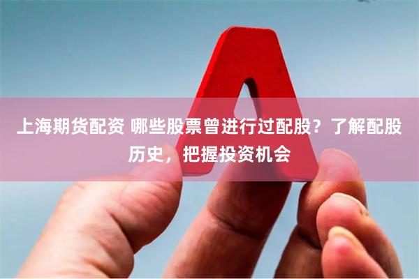 上海期货配资 哪些股票曾进行过配股？了解配股历史，把握投资机会