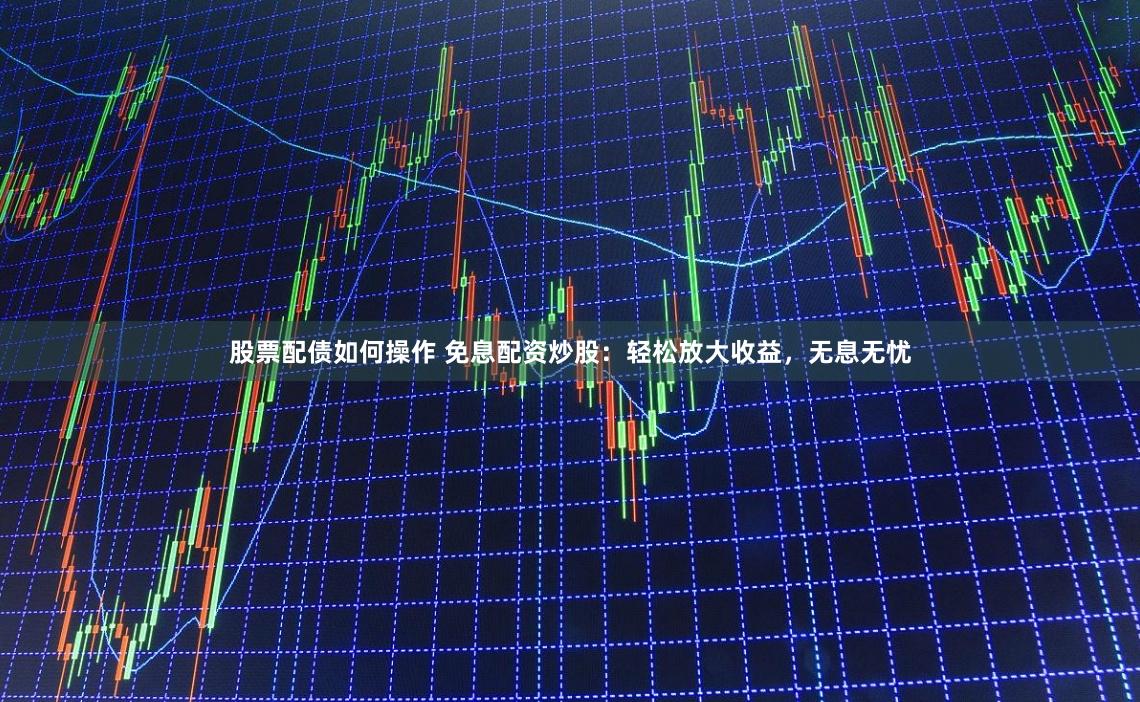 股票配债如何操作 免息配资炒股：轻松放大收益，无息无忧