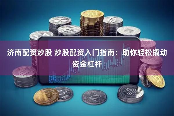 济南配资炒股 炒股配资入门指南：助你轻松撬动资金杠杆