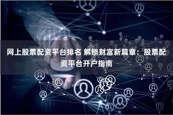 网上股票配资平台排名 解锁财富新篇章：股票配资平台开户指南