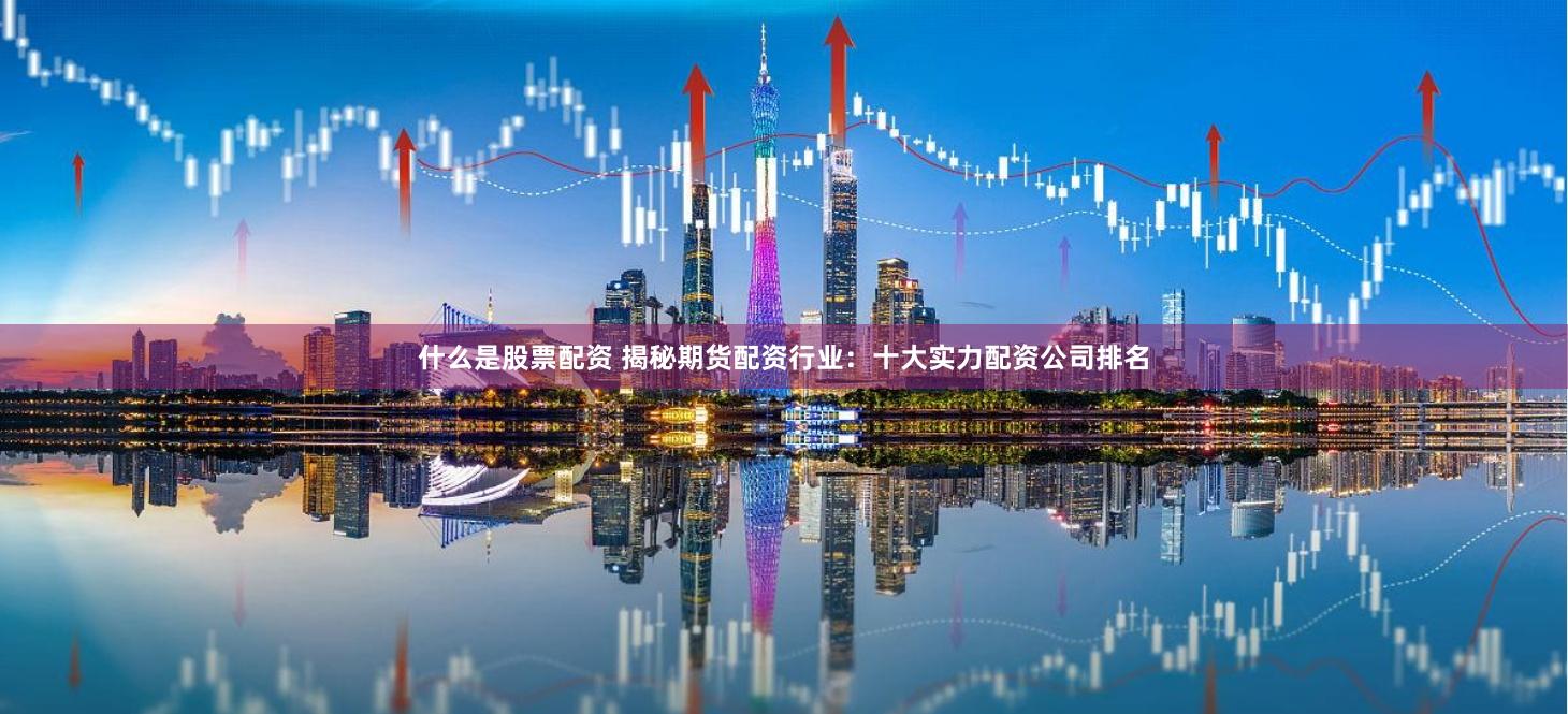 什么是股票配资 揭秘期货配资行业：十大实力配资公司排名