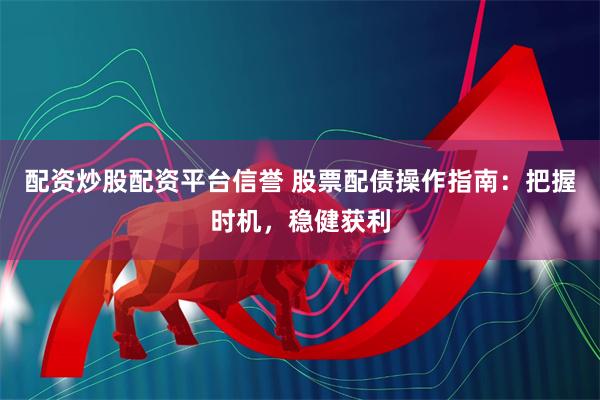 配资炒股配资平台信誉 股票配债操作指南：把握时机，稳健获利