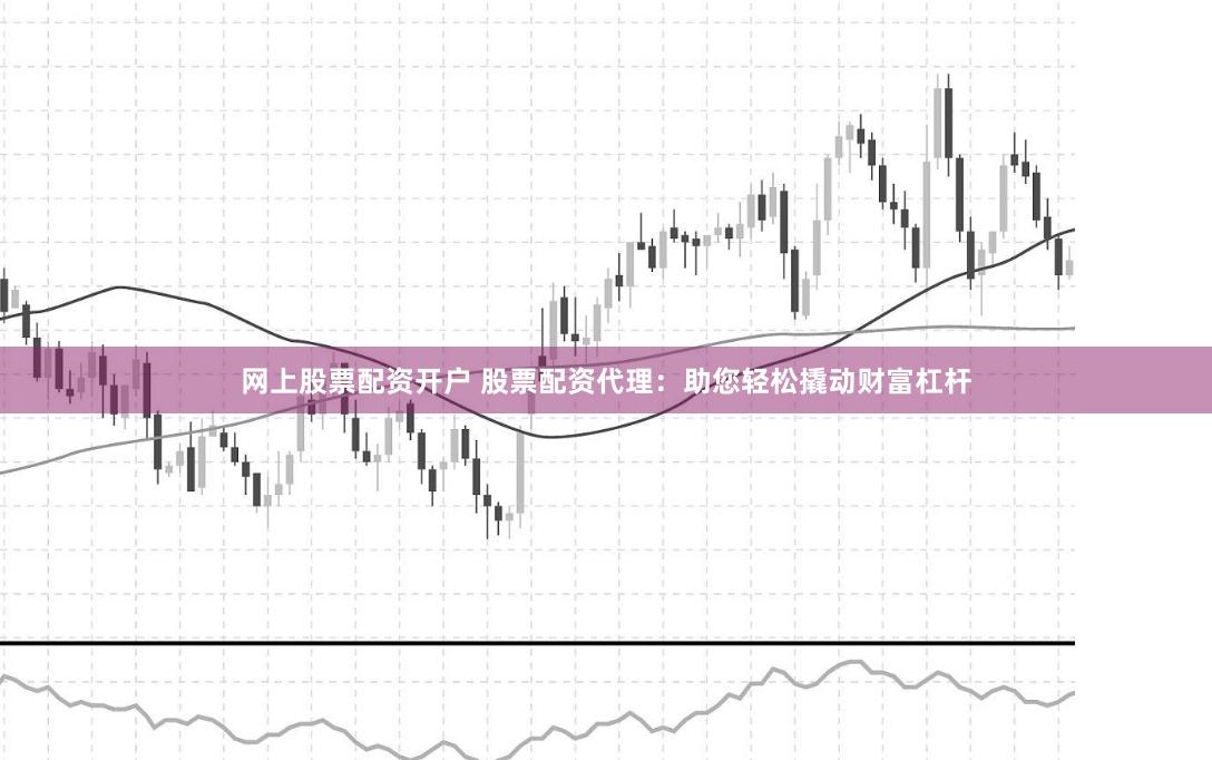网上股票配资开户 股票配资代理：助您轻松撬动财富杠杆